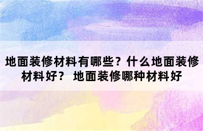 地面装修材料有哪些？什么地面装修材料好？ 地面装修哪种材料好